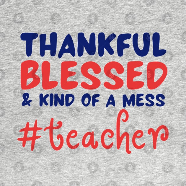 Thankful Blessed And Kind Of A Mess teacher by JustBeSatisfied